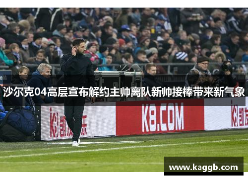 沙尔克04高层宣布解约主帅离队新帅接棒带来新气象