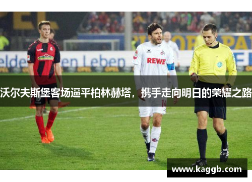 沃尔夫斯堡客场逼平柏林赫塔，携手走向明日的荣耀之路
