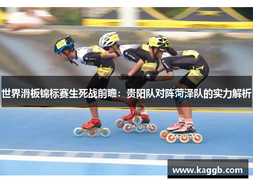 世界滑板锦标赛生死战前瞻：贵阳队对阵菏泽队的实力解析