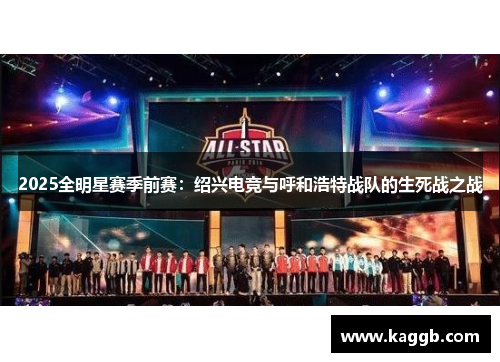 2025全明星赛季前赛：绍兴电竞与呼和浩特战队的生死战之战