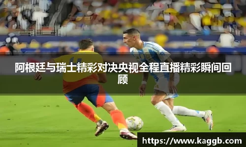 阿根廷与瑞士精彩对决央视全程直播精彩瞬间回顾